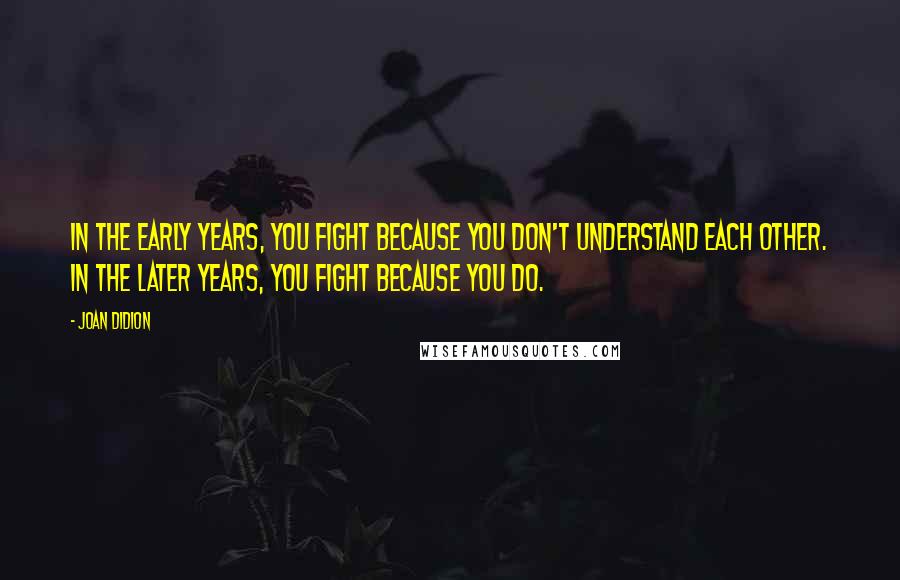 Joan Didion Quotes: In the early years, you fight because you don't understand each other. In the later years, you fight because you do.