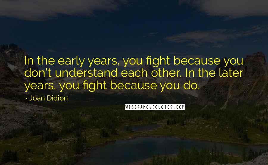 Joan Didion Quotes: In the early years, you fight because you don't understand each other. In the later years, you fight because you do.