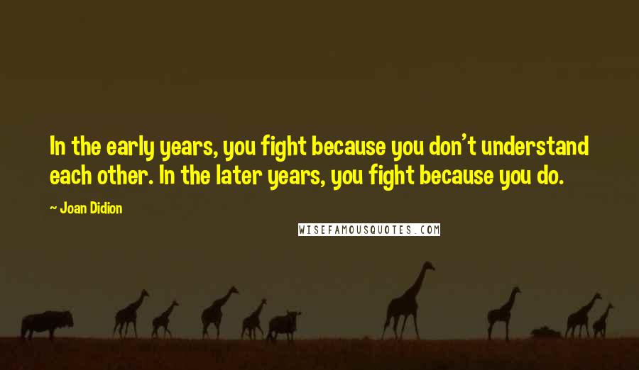 Joan Didion Quotes: In the early years, you fight because you don't understand each other. In the later years, you fight because you do.