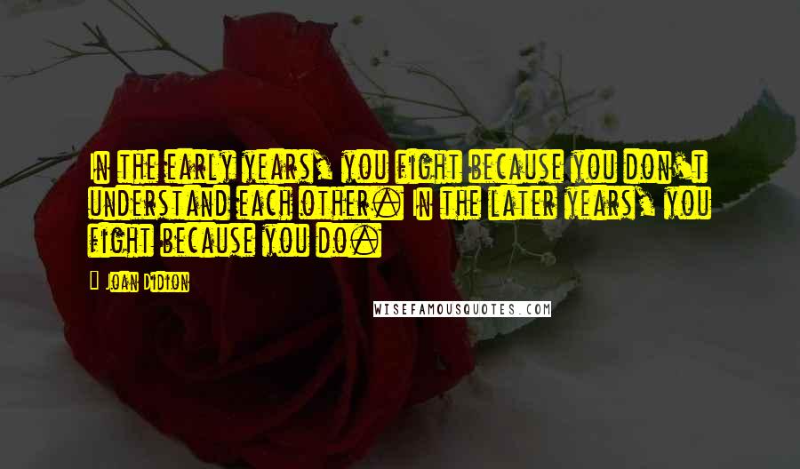Joan Didion Quotes: In the early years, you fight because you don't understand each other. In the later years, you fight because you do.
