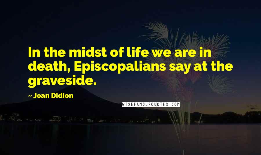 Joan Didion Quotes: In the midst of life we are in death, Episcopalians say at the graveside.