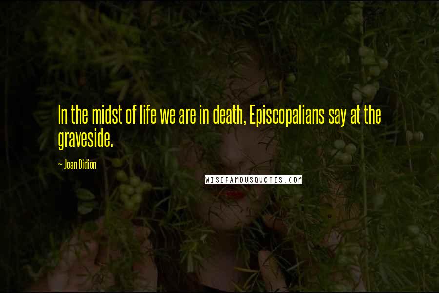 Joan Didion Quotes: In the midst of life we are in death, Episcopalians say at the graveside.