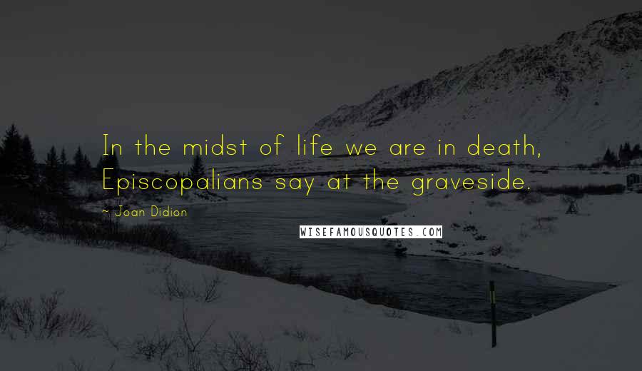 Joan Didion Quotes: In the midst of life we are in death, Episcopalians say at the graveside.