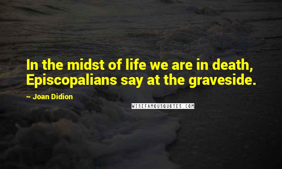 Joan Didion Quotes: In the midst of life we are in death, Episcopalians say at the graveside.