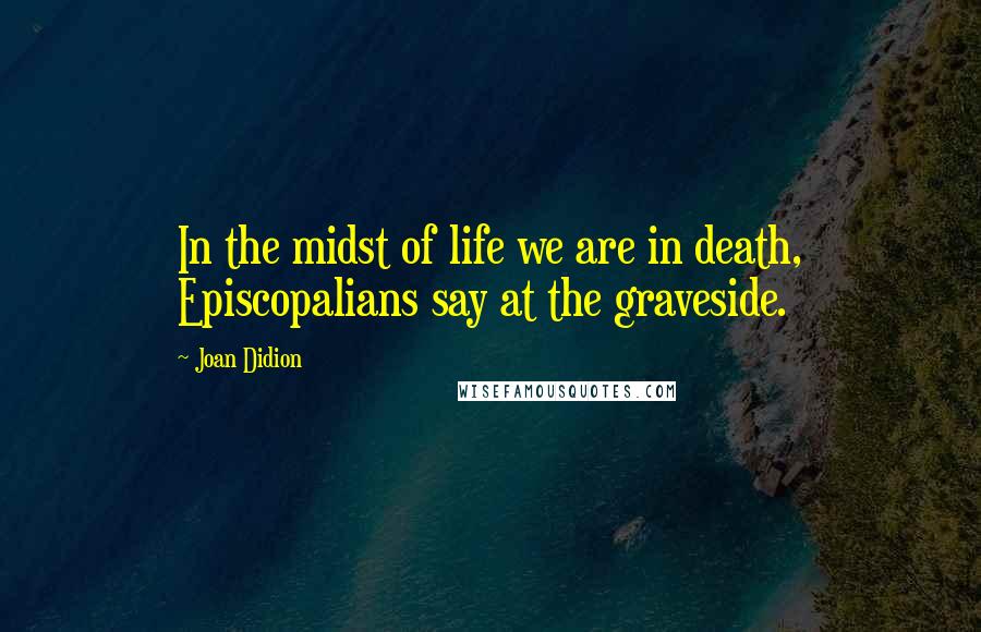 Joan Didion Quotes: In the midst of life we are in death, Episcopalians say at the graveside.
