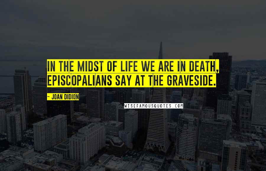 Joan Didion Quotes: In the midst of life we are in death, Episcopalians say at the graveside.