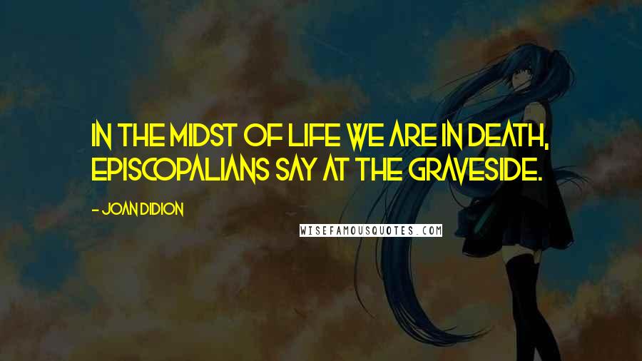 Joan Didion Quotes: In the midst of life we are in death, Episcopalians say at the graveside.