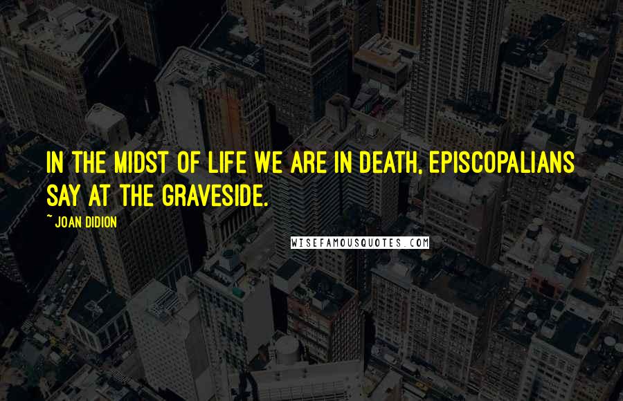 Joan Didion Quotes: In the midst of life we are in death, Episcopalians say at the graveside.