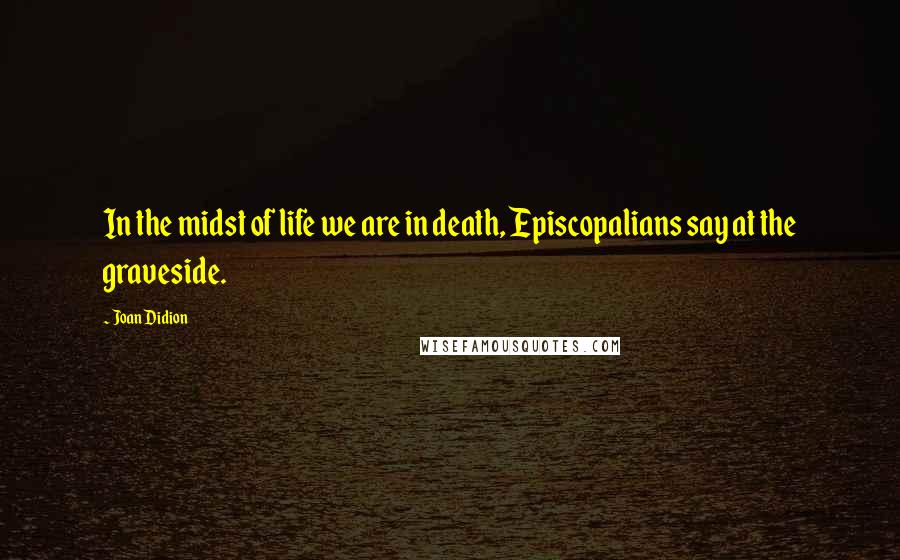 Joan Didion Quotes: In the midst of life we are in death, Episcopalians say at the graveside.