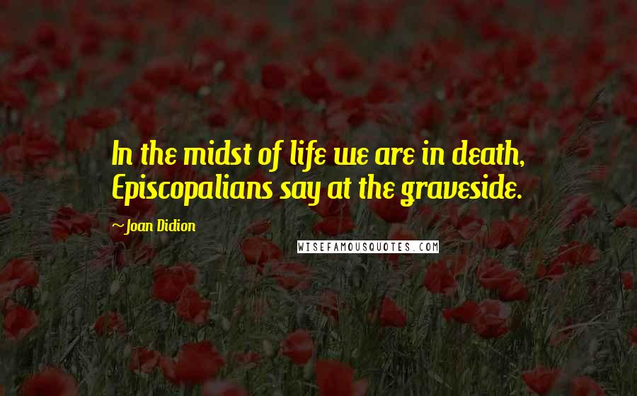 Joan Didion Quotes: In the midst of life we are in death, Episcopalians say at the graveside.