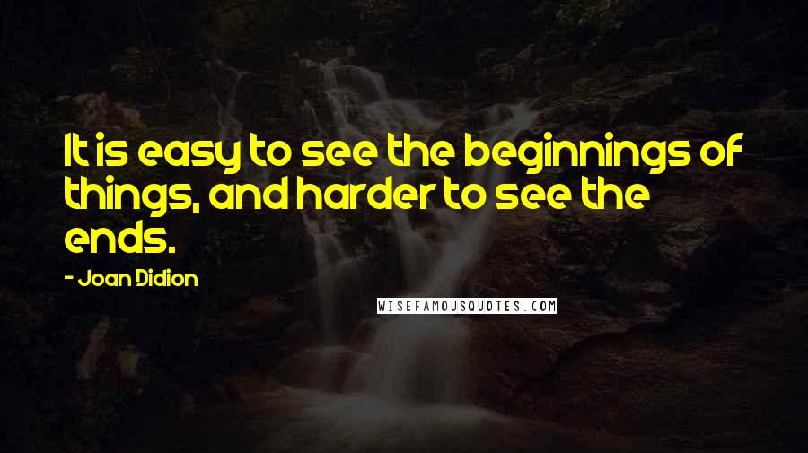 Joan Didion Quotes: It is easy to see the beginnings of things, and harder to see the ends.