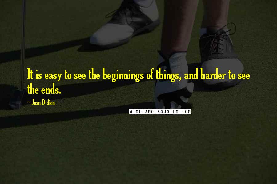Joan Didion Quotes: It is easy to see the beginnings of things, and harder to see the ends.