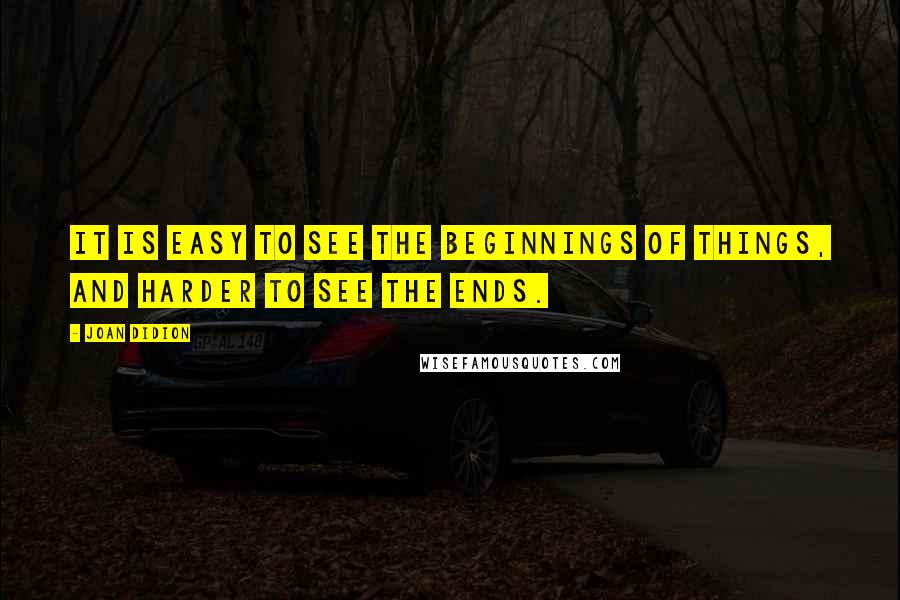 Joan Didion Quotes: It is easy to see the beginnings of things, and harder to see the ends.