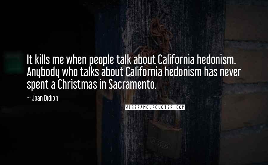 Joan Didion Quotes: It kills me when people talk about California hedonism. Anybody who talks about California hedonism has never spent a Christmas in Sacramento.