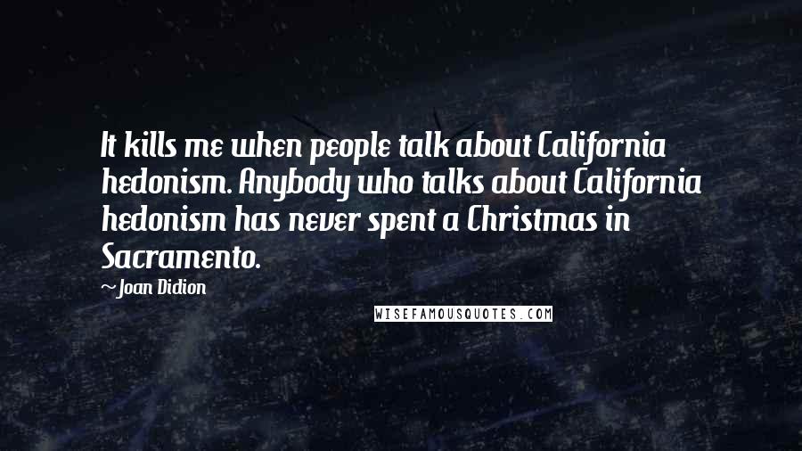 Joan Didion Quotes: It kills me when people talk about California hedonism. Anybody who talks about California hedonism has never spent a Christmas in Sacramento.