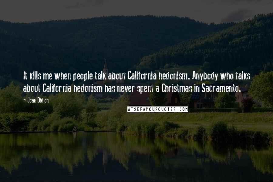 Joan Didion Quotes: It kills me when people talk about California hedonism. Anybody who talks about California hedonism has never spent a Christmas in Sacramento.