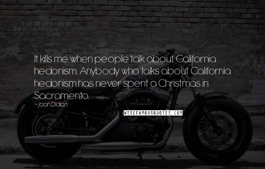 Joan Didion Quotes: It kills me when people talk about California hedonism. Anybody who talks about California hedonism has never spent a Christmas in Sacramento.