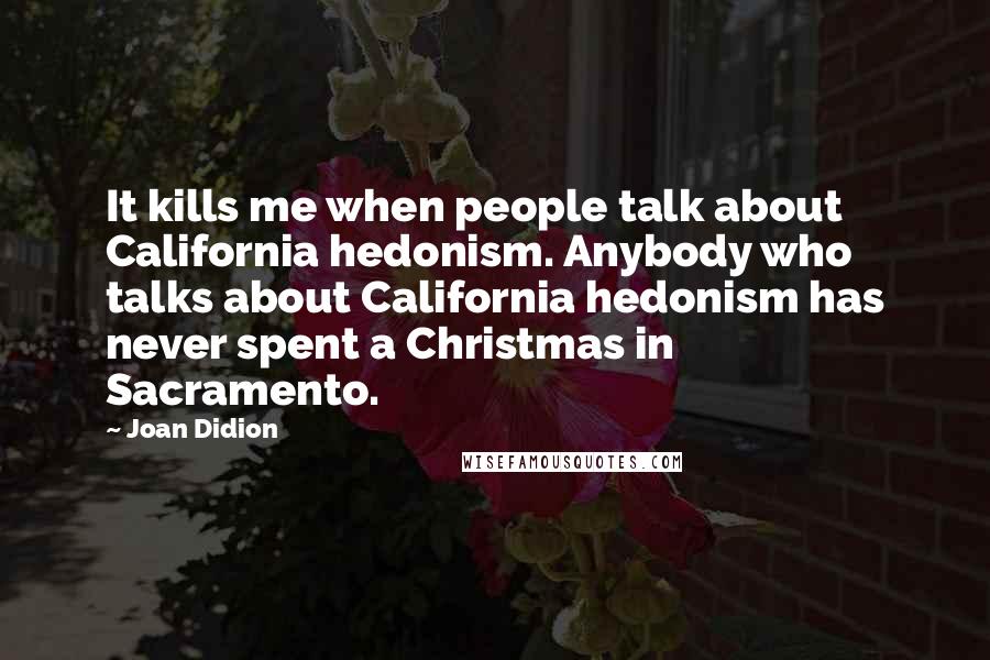 Joan Didion Quotes: It kills me when people talk about California hedonism. Anybody who talks about California hedonism has never spent a Christmas in Sacramento.