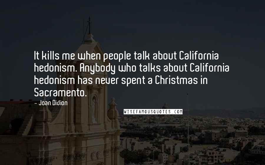 Joan Didion Quotes: It kills me when people talk about California hedonism. Anybody who talks about California hedonism has never spent a Christmas in Sacramento.