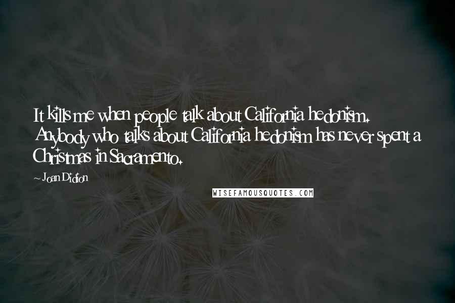 Joan Didion Quotes: It kills me when people talk about California hedonism. Anybody who talks about California hedonism has never spent a Christmas in Sacramento.