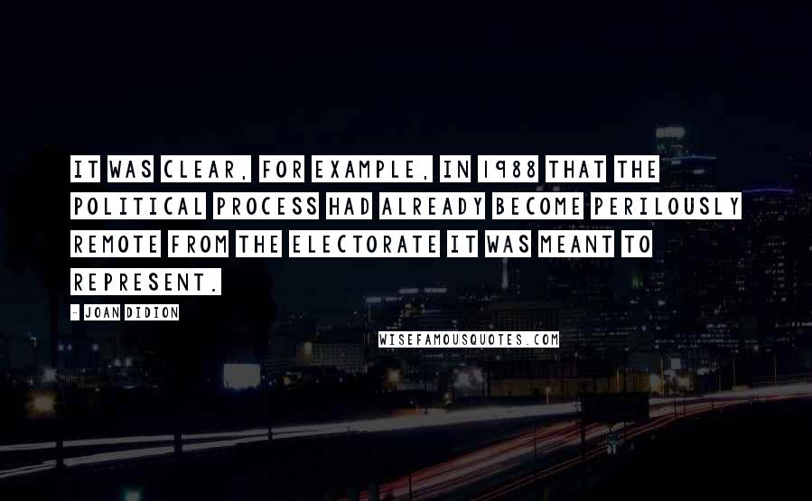 Joan Didion Quotes: It was clear, for example, in 1988 that the political process had already become perilously remote from the electorate it was meant to represent.