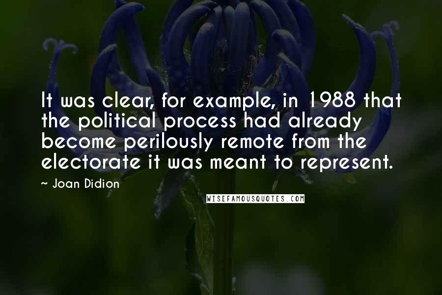 Joan Didion Quotes: It was clear, for example, in 1988 that the political process had already become perilously remote from the electorate it was meant to represent.