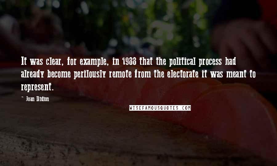 Joan Didion Quotes: It was clear, for example, in 1988 that the political process had already become perilously remote from the electorate it was meant to represent.