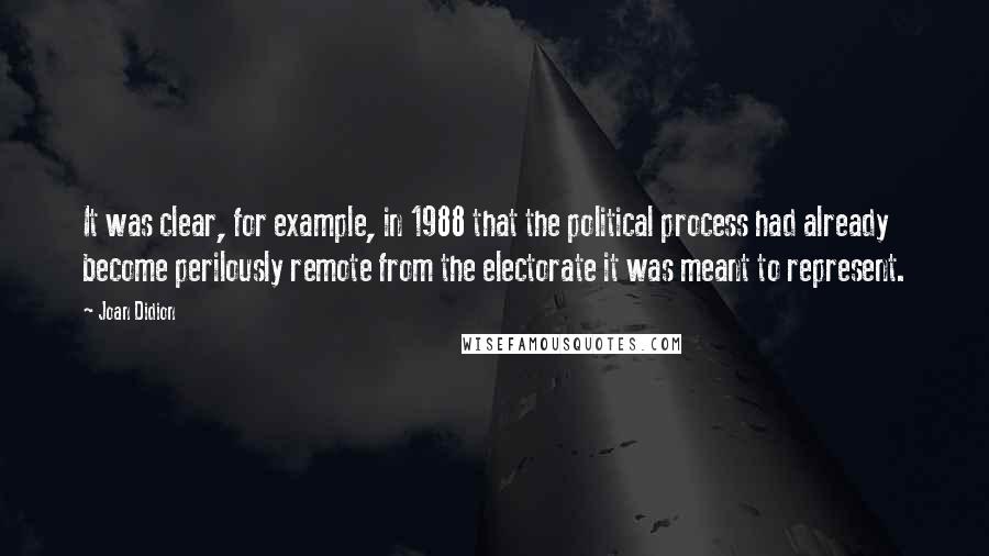 Joan Didion Quotes: It was clear, for example, in 1988 that the political process had already become perilously remote from the electorate it was meant to represent.