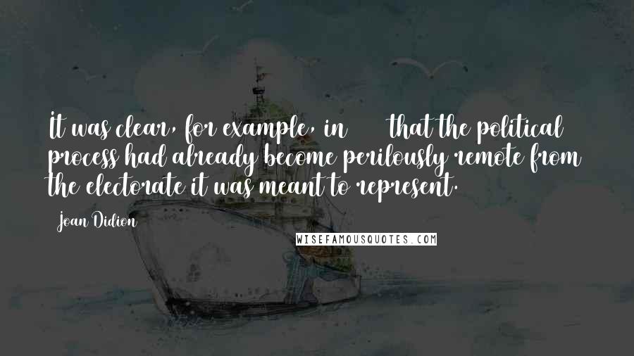 Joan Didion Quotes: It was clear, for example, in 1988 that the political process had already become perilously remote from the electorate it was meant to represent.