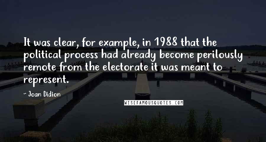 Joan Didion Quotes: It was clear, for example, in 1988 that the political process had already become perilously remote from the electorate it was meant to represent.