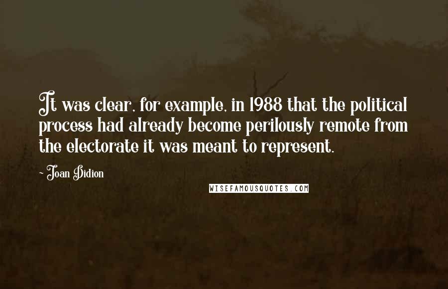 Joan Didion Quotes: It was clear, for example, in 1988 that the political process had already become perilously remote from the electorate it was meant to represent.