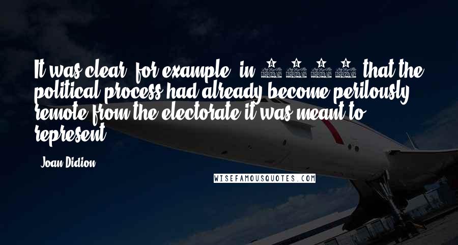 Joan Didion Quotes: It was clear, for example, in 1988 that the political process had already become perilously remote from the electorate it was meant to represent.