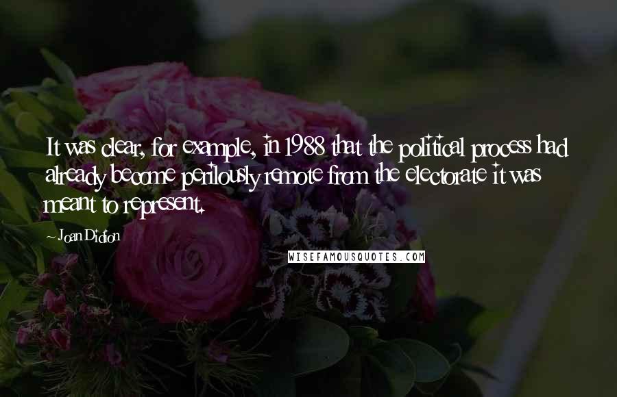 Joan Didion Quotes: It was clear, for example, in 1988 that the political process had already become perilously remote from the electorate it was meant to represent.