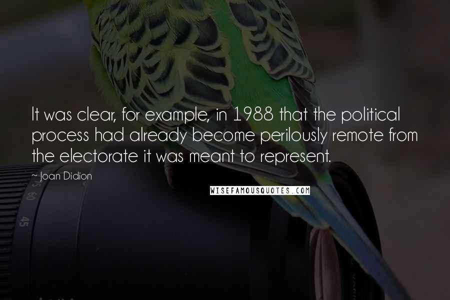 Joan Didion Quotes: It was clear, for example, in 1988 that the political process had already become perilously remote from the electorate it was meant to represent.