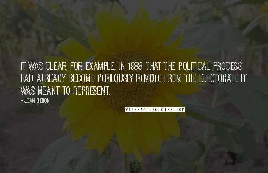 Joan Didion Quotes: It was clear, for example, in 1988 that the political process had already become perilously remote from the electorate it was meant to represent.