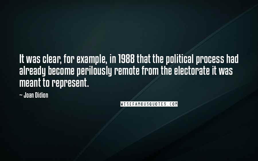 Joan Didion Quotes: It was clear, for example, in 1988 that the political process had already become perilously remote from the electorate it was meant to represent.