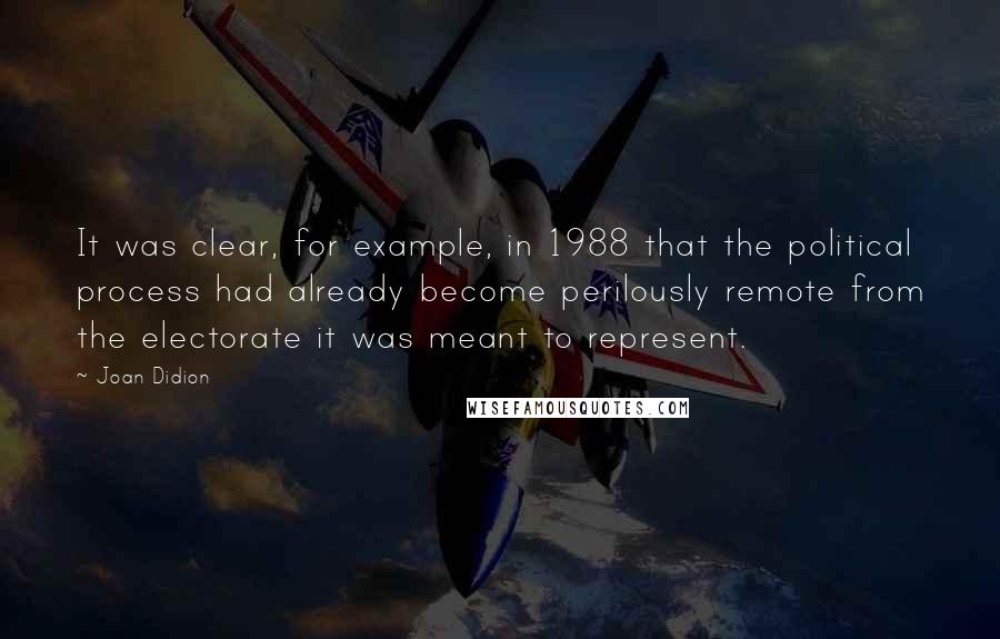 Joan Didion Quotes: It was clear, for example, in 1988 that the political process had already become perilously remote from the electorate it was meant to represent.