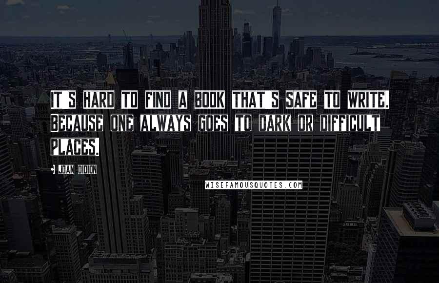 Joan Didion Quotes: It's hard to find a book that's safe to write. Because one always goes to dark or difficult places.