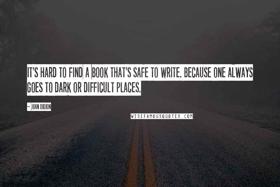 Joan Didion Quotes: It's hard to find a book that's safe to write. Because one always goes to dark or difficult places.