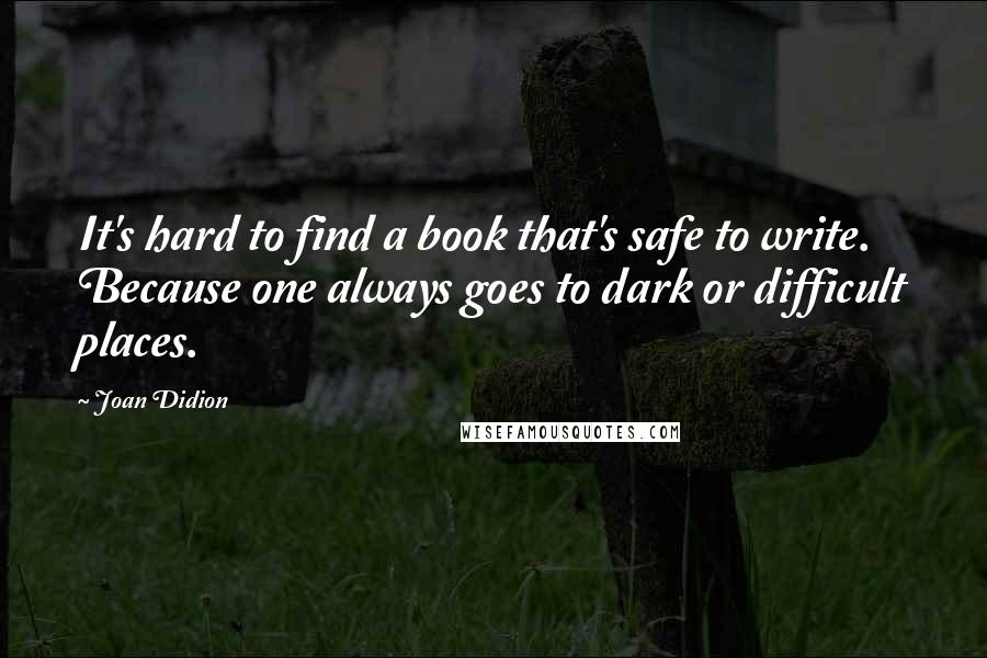 Joan Didion Quotes: It's hard to find a book that's safe to write. Because one always goes to dark or difficult places.