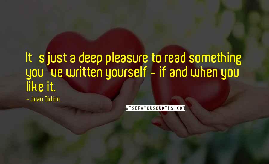 Joan Didion Quotes: It's just a deep pleasure to read something you've written yourself - if and when you like it.