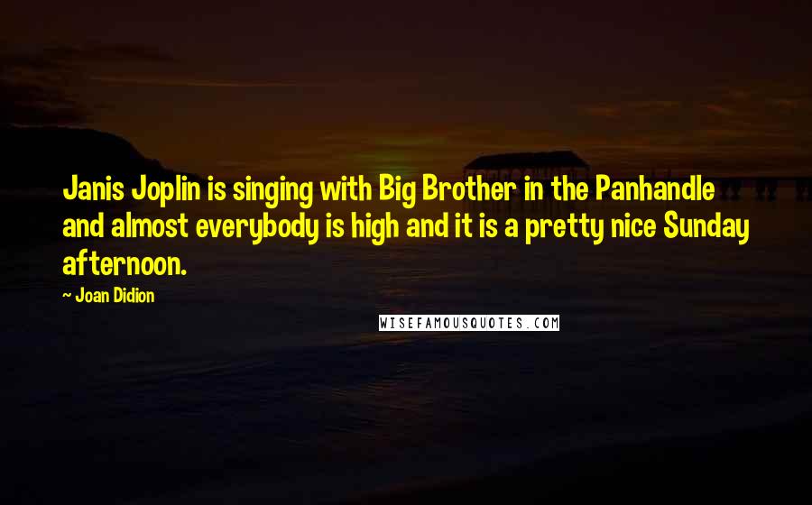 Joan Didion Quotes: Janis Joplin is singing with Big Brother in the Panhandle and almost everybody is high and it is a pretty nice Sunday afternoon.