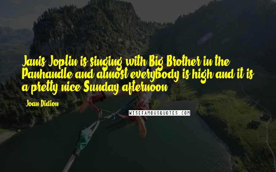 Joan Didion Quotes: Janis Joplin is singing with Big Brother in the Panhandle and almost everybody is high and it is a pretty nice Sunday afternoon.