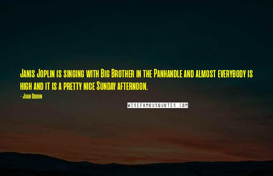 Joan Didion Quotes: Janis Joplin is singing with Big Brother in the Panhandle and almost everybody is high and it is a pretty nice Sunday afternoon.