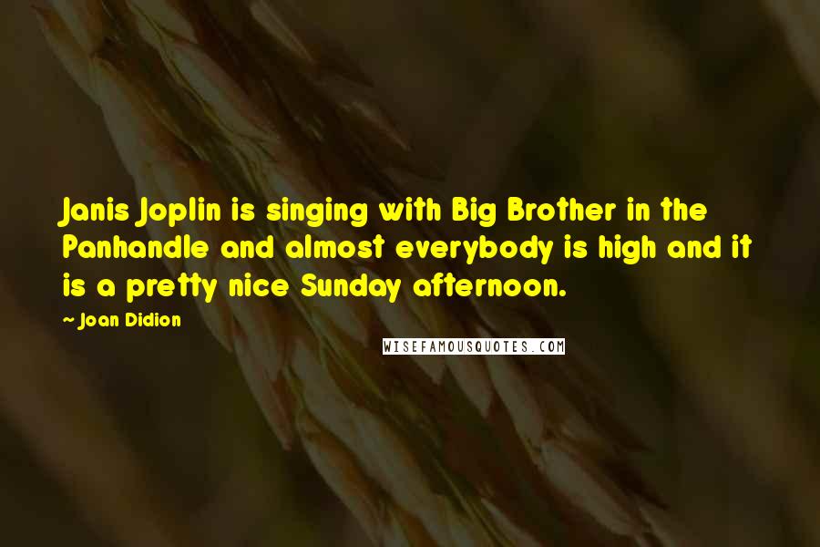 Joan Didion Quotes: Janis Joplin is singing with Big Brother in the Panhandle and almost everybody is high and it is a pretty nice Sunday afternoon.