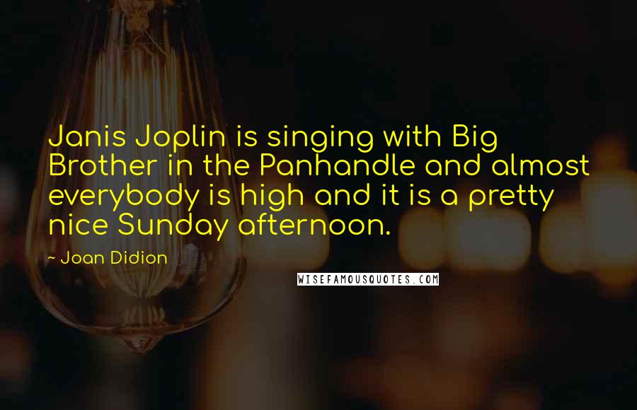 Joan Didion Quotes: Janis Joplin is singing with Big Brother in the Panhandle and almost everybody is high and it is a pretty nice Sunday afternoon.