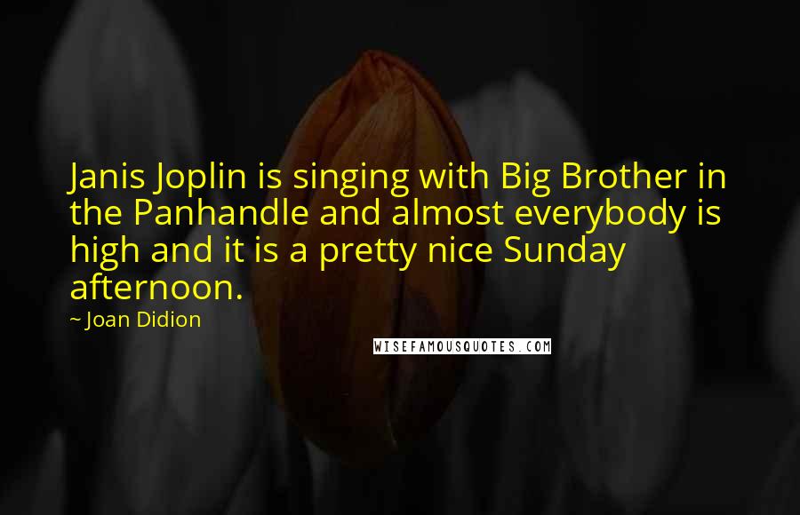 Joan Didion Quotes: Janis Joplin is singing with Big Brother in the Panhandle and almost everybody is high and it is a pretty nice Sunday afternoon.