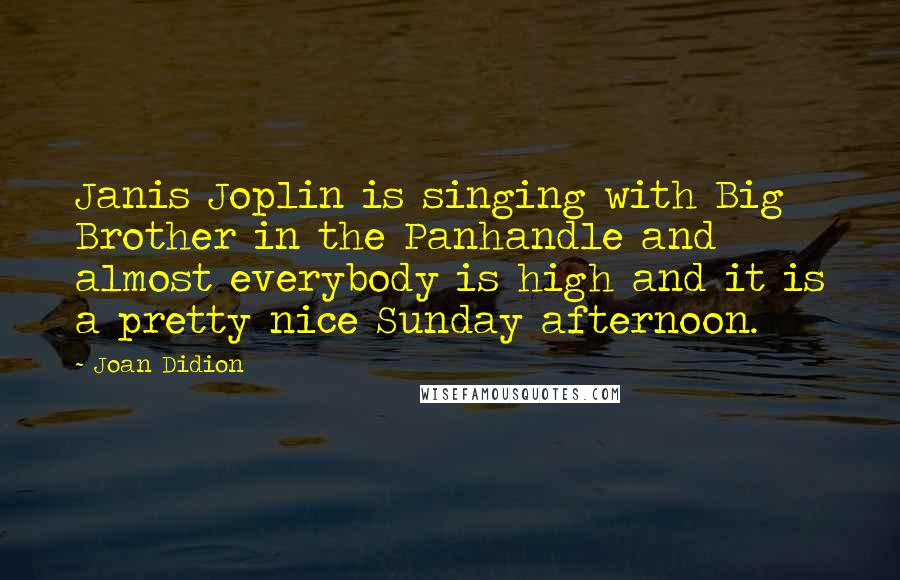 Joan Didion Quotes: Janis Joplin is singing with Big Brother in the Panhandle and almost everybody is high and it is a pretty nice Sunday afternoon.