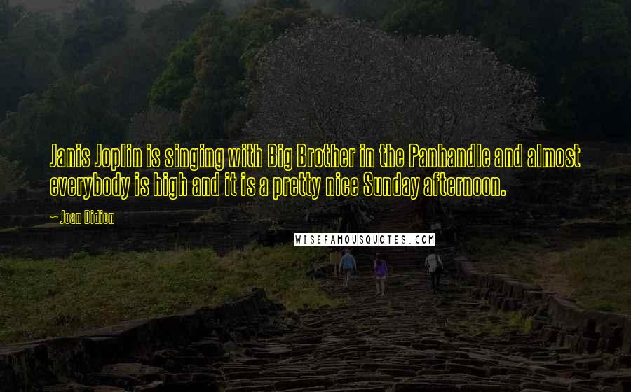 Joan Didion Quotes: Janis Joplin is singing with Big Brother in the Panhandle and almost everybody is high and it is a pretty nice Sunday afternoon.