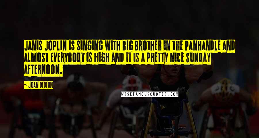 Joan Didion Quotes: Janis Joplin is singing with Big Brother in the Panhandle and almost everybody is high and it is a pretty nice Sunday afternoon.